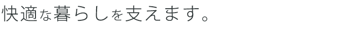 快適な暮らしを支えます。